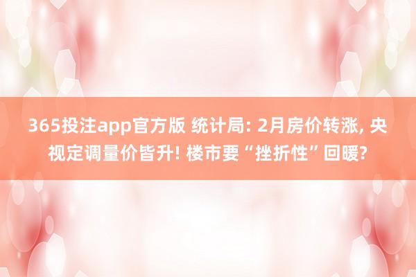 365投注app官方版 统计局: 2月房价转涨， 央视定调量价皆升! 楼市要“挫折性”回暖?