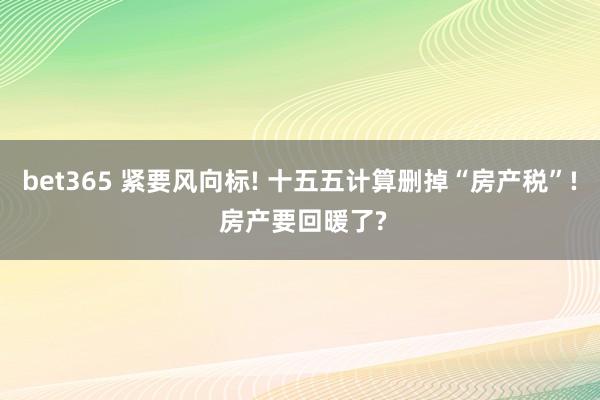bet365 紧要风向标! 十五五计算删掉“房产税”! 房产要回暖了?