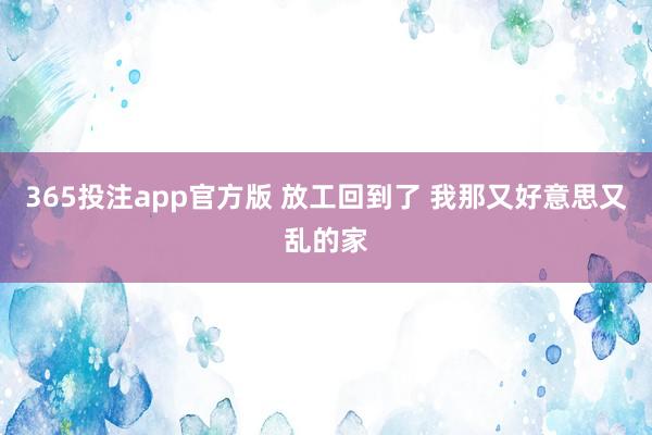 365投注app官方版 放工回到了 我那又好意思又乱的家