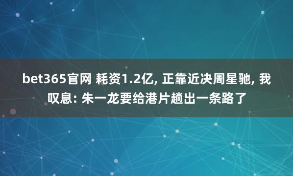 bet365官网 耗资1.2亿， 正靠近决周星驰， 我叹息: 朱一龙要给港片趟出一条路了