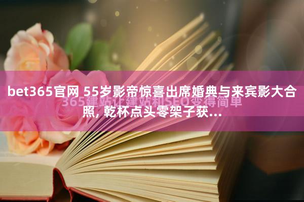 bet365官网 55岁影帝惊喜出席婚典与来宾影大合照， 乾杯点头零架子获...