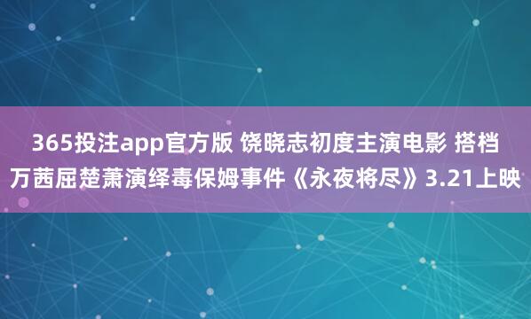 365投注app官方版 饶晓志初度主演电影 搭档万茜屈楚萧演绎毒保姆事件《永夜将尽》3.21上映