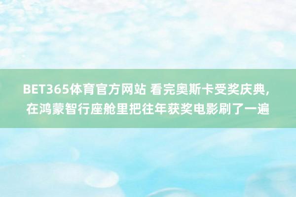 BET365体育官方网站 看完奥斯卡受奖庆典， 在鸿蒙智行座舱里把往年获奖电影刷了一遍