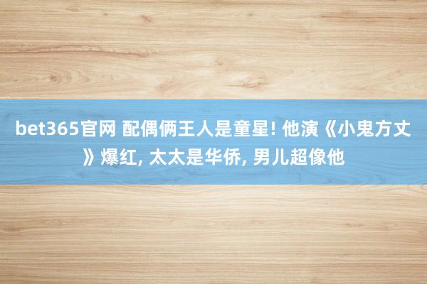 bet365官网 配偶俩王人是童星! 他演《小鬼方丈》爆红， 太太是华侨， 男儿超像他