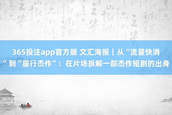 365投注app官方版 文汇海报｜从“流量快消”到“履行杰作”：在片场拆解一部杰作短剧的出身