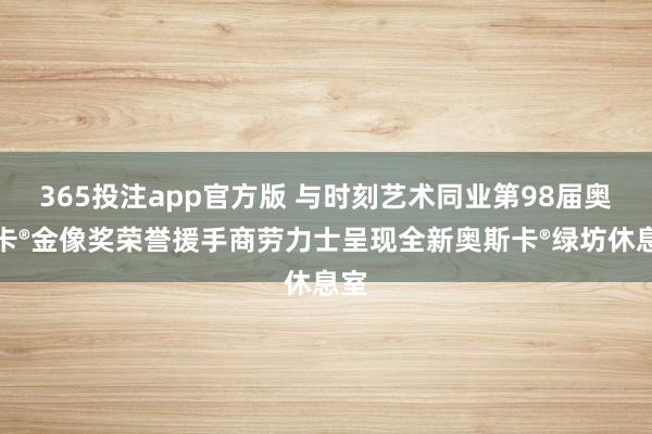 365投注app官方版 与时刻艺术同业第98届奥斯卡®金像奖荣誉援手商劳力士呈现全新奥斯卡®绿坊休息室