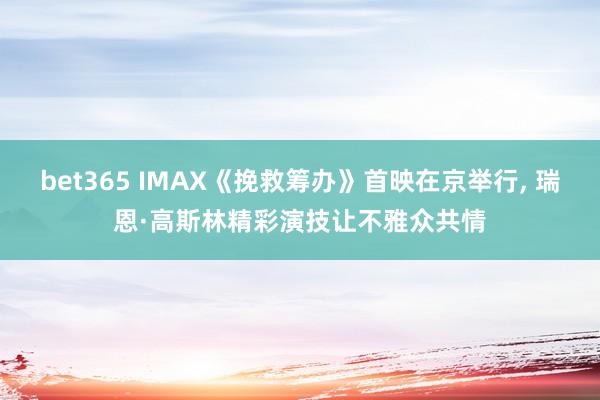 bet365 IMAX《挽救筹办》首映在京举行， 瑞恩·高斯林精彩演技让不雅众共情