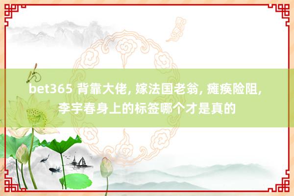 bet365 背靠大佬， 嫁法国老翁， 瘫痪险阻， 李宇春身上的标签哪个才是真的