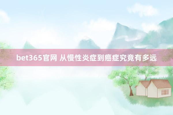bet365官网 从慢性炎症到癌症究竟有多远