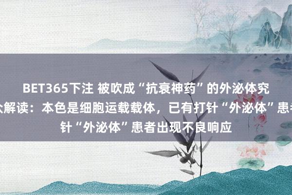 BET365下注 被吹成“抗衰神药”的外泌体究竟是什么？群众解读：本色是细胞运载载体，已有打针“外泌体”患者出现不良响应