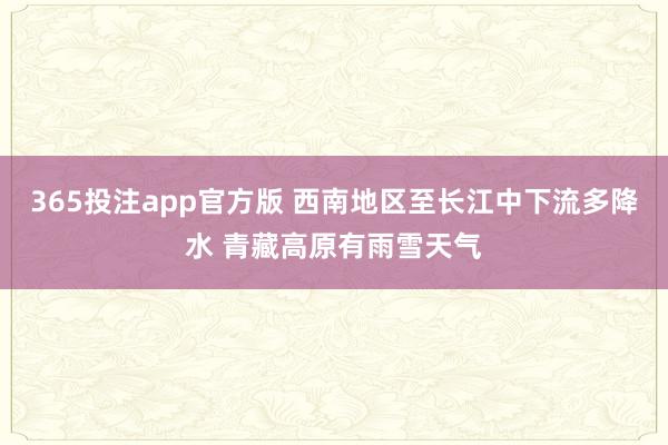 365投注app官方版 西南地区至长江中下流多降水 青藏高原有雨雪天气