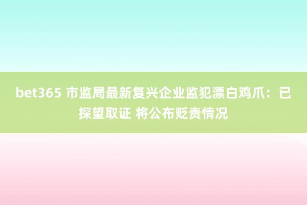 bet365 市监局最新复兴企业监犯漂白鸡爪：已探望取证 将公布贬责情况