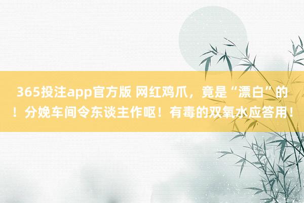 365投注app官方版 网红鸡爪，竟是“漂白”的！分娩车间令东谈主作呕！有毒的双氧水应答用！