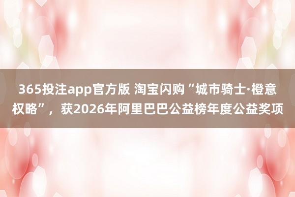 365投注app官方版 淘宝闪购“城市骑士·橙意权略”，获2026年阿里巴巴公益榜年度公益奖项
