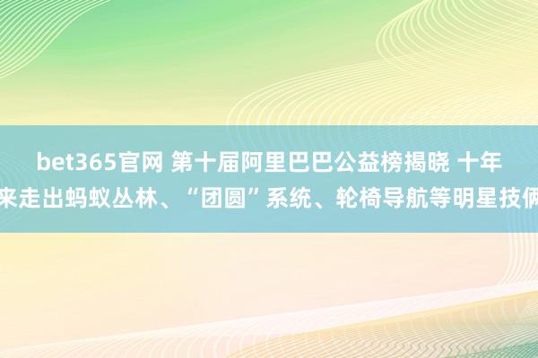 bet365官网 第十届阿里巴巴公益榜揭晓 十年来走出蚂蚁丛林、“团圆”系统、轮椅导航等明星技俩