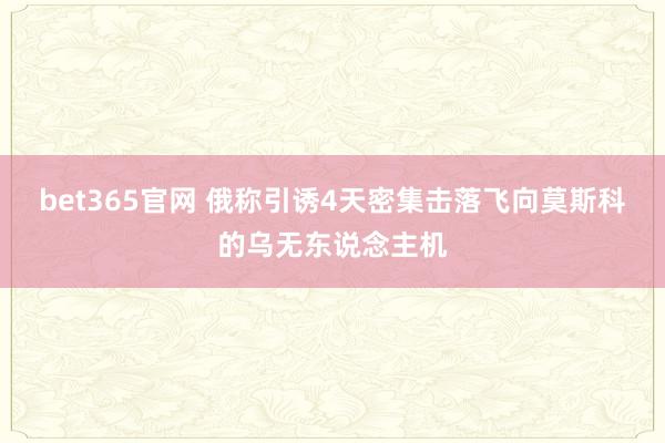 bet365官网 俄称引诱4天密集击落飞向莫斯科的乌无东说念主机