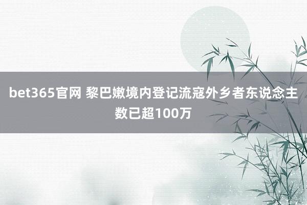 bet365官网 黎巴嫩境内登记流寇外乡者东说念主数已超100万