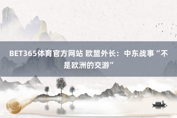 BET365体育官方网站 欧盟外长：中东战事“不是欧洲的交游”