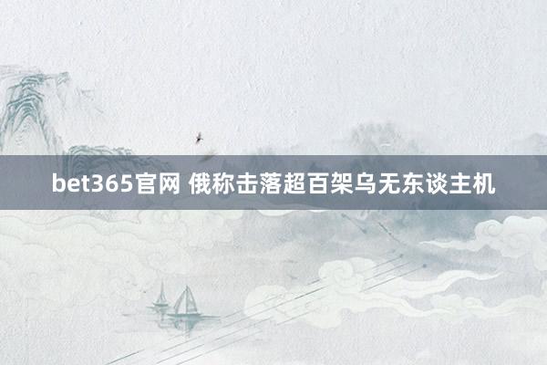 bet365官网 俄称击落超百架乌无东谈主机
