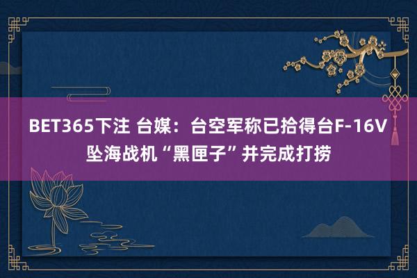 BET365下注 台媒：台空军称已拾得台F-16V坠海战机“黑匣子”并完成打捞