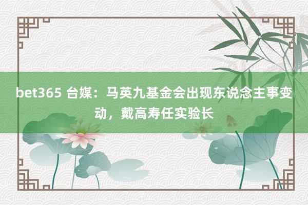 bet365 台媒：马英九基金会出现东说念主事变动，戴高寿任实验长