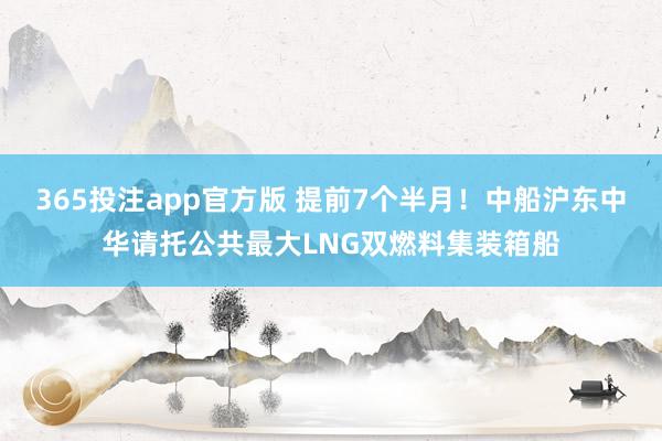 365投注app官方版 提前7个半月！中船沪东中华请托公共最大LNG双燃料集装箱船
