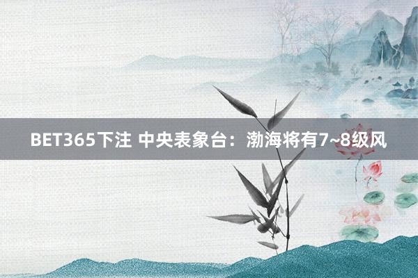 BET365下注 中央表象台：渤海将有7~8级风