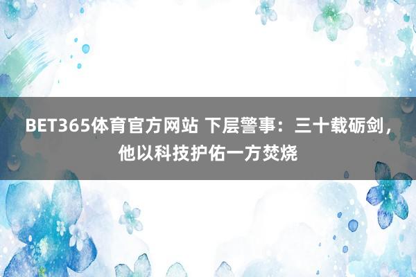 BET365体育官方网站 下层警事：三十载砺剑，他以科技护佑一方焚烧