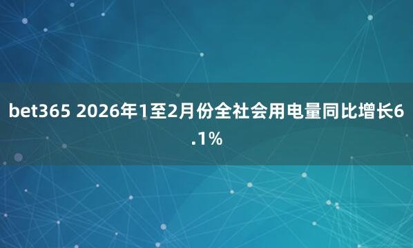 bet365 2026年1至2月份全社会用电量同比增长6.1%