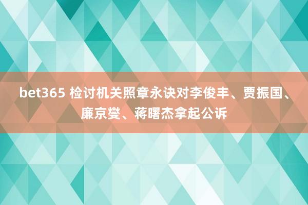 bet365 检讨机关照章永诀对李俊丰、贾振国、廉京燮、蒋曙杰拿起公诉