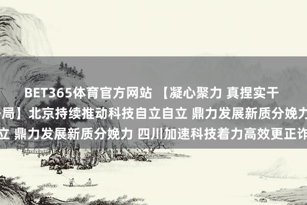 BET365体育官方网站 【凝心聚力 真捏实干 竭力已毕“十五五”精良开局】北京持续推动科技自立自立 鼎力发展新质分娩力 四川加速科技着力高效更正诈欺