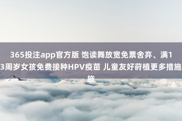 365投注app官方版 饱读舞放宽免票舍弃、满13周岁女孩免费接种HPV疫苗 儿童友好莳植更多措施