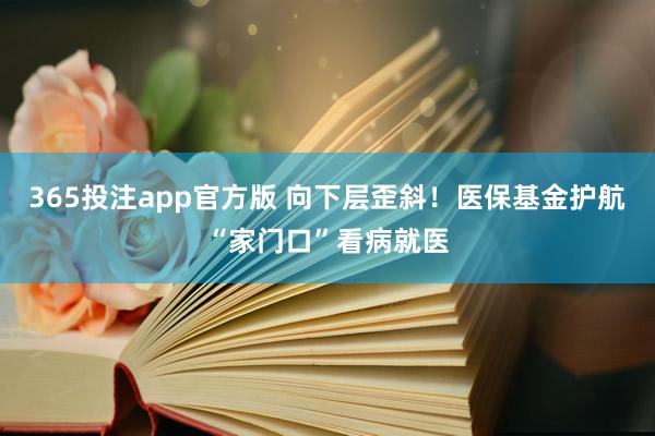 365投注app官方版 向下层歪斜！医保基金护航“家门口”看病就医