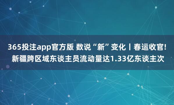 365投注app官方版 数说“新”变化丨春运收官! 新疆跨区域东谈主员流动量达1.33亿东谈主次