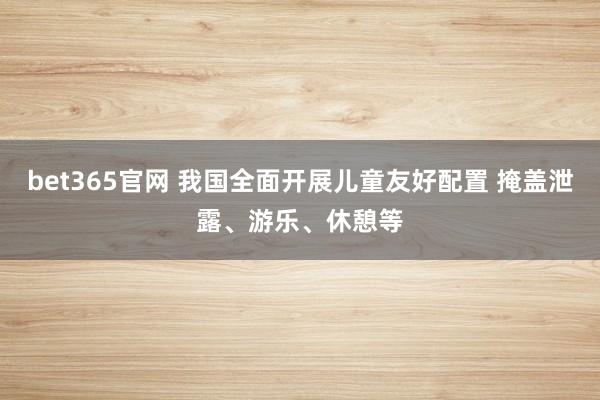 bet365官网 我国全面开展儿童友好配置 掩盖泄露、游乐、休憩等