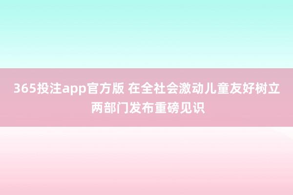 365投注app官方版 在全社会激动儿童友好树立 两部门发布重磅见识