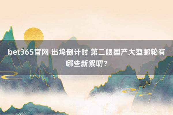 bet365官网 出坞倒计时 第二艘国产大型邮轮有哪些新絮叨？
