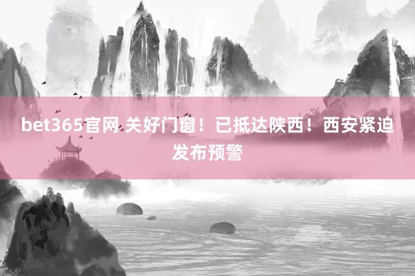 bet365官网 关好门窗！已抵达陕西！西安紧迫发布预警