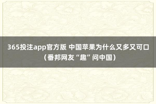 365投注app官方版 中国苹果为什么又多又可口（番邦网友“趣”问中国）