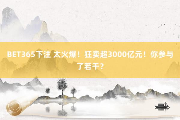 BET365下注 太火爆！狂卖超3000亿元！你参与了若干？