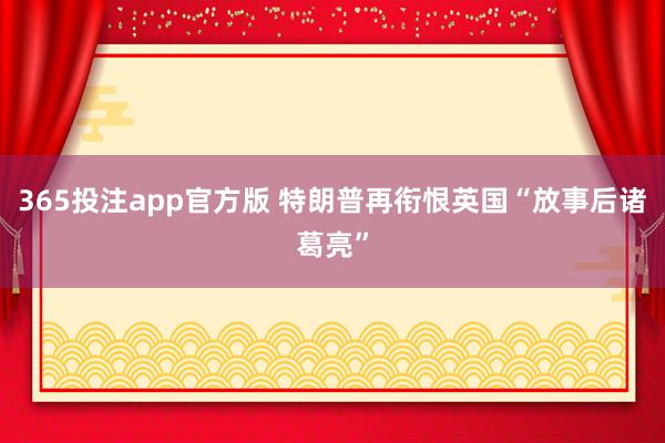 365投注app官方版 特朗普再衔恨英国“放事后诸葛亮”