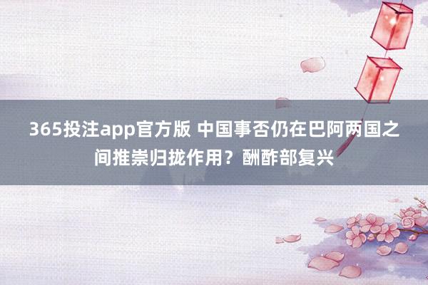 365投注app官方版 中国事否仍在巴阿两国之间推崇归拢作用？酬酢部复兴