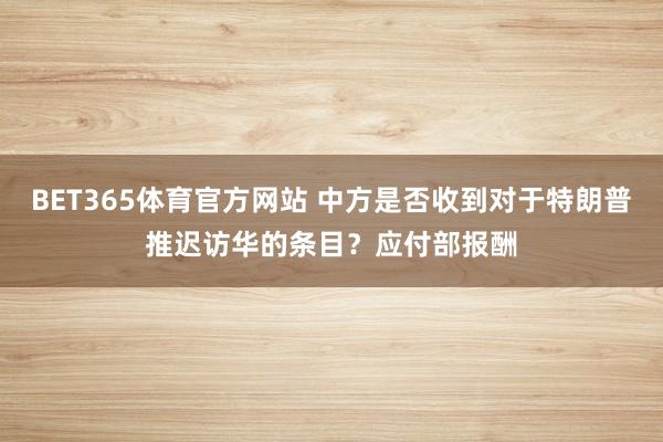 BET365体育官方网站 中方是否收到对于特朗普推迟访华的条目？应付部报酬