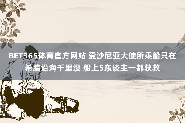 BET365体育官方网站 爱沙尼亚大使所乘船只在希腊沿海千里没 船上5东谈主一都获救