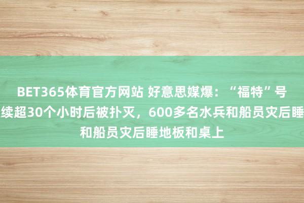 BET365体育官方网站 好意思媒爆：“福特”号航母大火抓续超30个小时后被扑灭，600多名水兵和船员灾后睡地板和桌上