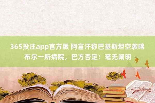 365投注app官方版 阿富汗称巴基斯坦空袭喀布尔一所病院，巴方否定：毫无阐明