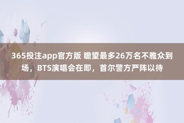 365投注app官方版 瞻望最多26万名不雅众到场，BTS演唱会在即，首尔警方严阵以待
