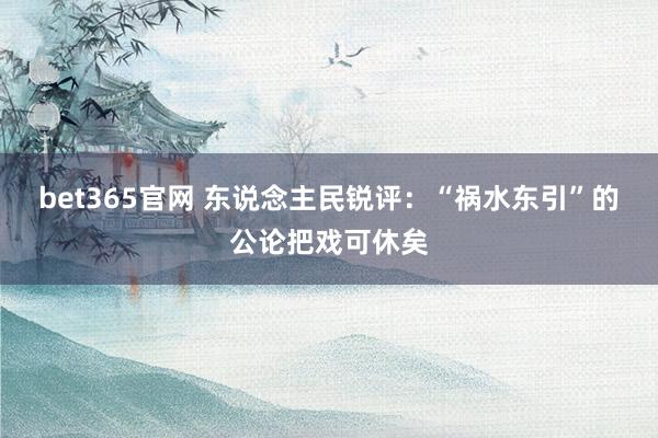 bet365官网 东说念主民锐评：“祸水东引”的公论把戏可休矣