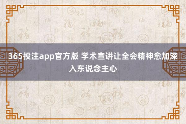 365投注app官方版 学术宣讲让全会精神愈加深入东说念主心