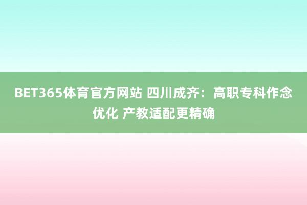 BET365体育官方网站 四川成齐：高职专科作念优化 产教适配更精确